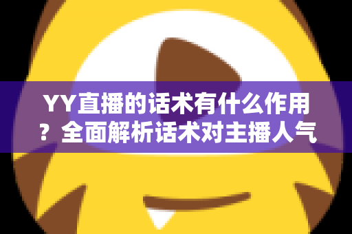 YY直播的话术有什么作用?全面解析话术对主播人气与收益的关键价值 YY直播的话术有什么作用?全面解析话术对主播人气与收益的关键价值