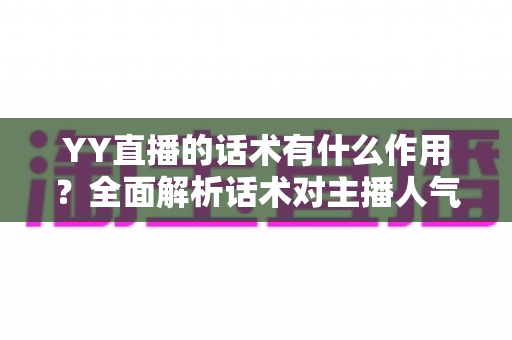 YY直播的话术有什么作用?全面解析话术对主播人气与收益的关键价值 YY直播的话术有什么作用?全面解析话术对主播人气与收益的关键价值