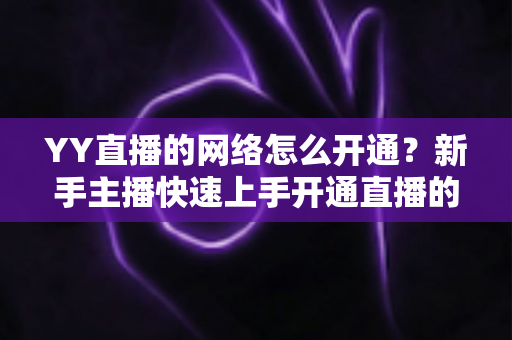 YY直播的网络怎么开通?新手主播快速上手开通直播的全面指南 YY直播的网络怎么开通?新手主播快速上手开通直播的全面指南