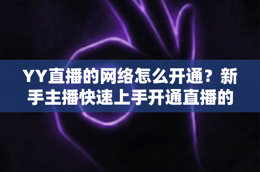 YY直播的网络怎么开通?新手主播快速上手开通直播的全面指南 YY直播的网络怎么开通?新手主播快速上手开通直播的全面指南