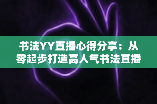 书法YY直播心得分享:从零起步打造高人气书法直播间的实战指南 书法YY直播心得分享:从零起步打造高人气书法直播间的实战指南