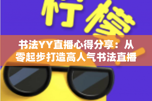 书法YY直播心得分享:从零起步打造高人气书法直播间的实战指南 书法YY直播心得分享:从零起步打造高人气书法直播间的实战指南