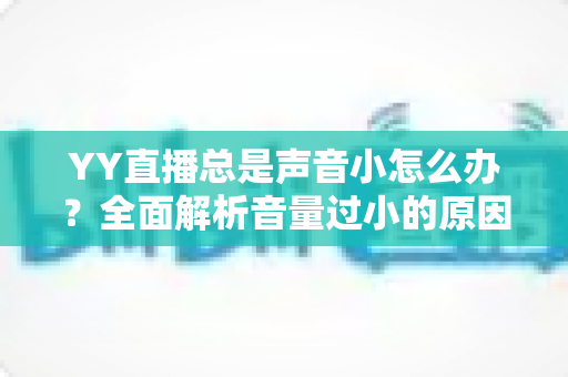 YY直播总是声音小怎么办？全面解析音量过小的原因与实用解决方法