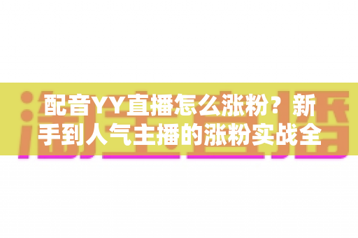 配音YY直播怎么涨粉?新手到人气主播的涨粉实战全攻略 配音YY直播怎么涨粉?新手到人气主播的涨粉实战全攻略