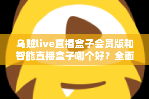 乌贼live直播盒子会员版和智能直播盒子哪个好？全面对比分析与选购指南