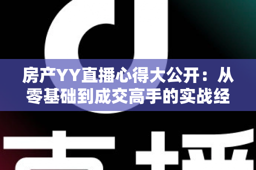 房产YY直播心得大公开:从零基础到成交高手的实战经验与避坑指南 房产YY直播心得大公开:从零基础到成交高手的实战经验与避坑指南