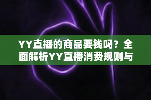 YY直播的商品要钱吗?全面解析YY直播消费规则与理性购物指南 YY直播的商品要钱吗?全面解析YY直播消费规则与理性购物指南