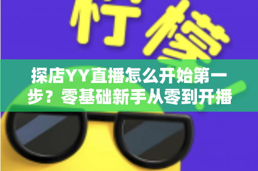 探店YY直播怎么开始第一步?零基础新手从零到开播的完整实战指南 探店YY直播怎么开始第一步?零基础新手从零到开播的完整实战指南