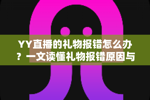YY直播的礼物报错怎么办?一文读懂礼物报错原因与高效解决方案 YY直播的礼物报错怎么办?一文读懂礼物报错原因与高效解决方案