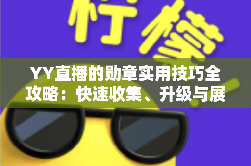 YY直播的勋章实用技巧全攻略:快速收集、升级与展示勋章的进阶指南 YY直播的勋章实用技巧全攻略:快速收集、升级与展示勋章的进阶指南