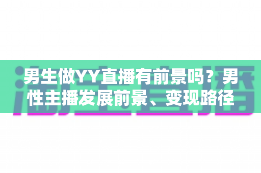 男生做YY直播有前景吗？男性主播发展前景、变现路径与成功指南全解析