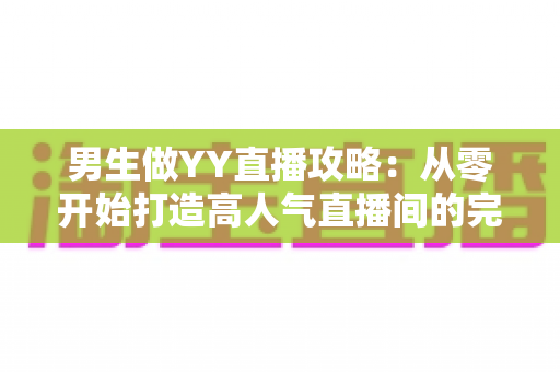 男生做YY直播攻略:从零开始打造高人气直播间的完整指南 男生做YY直播攻略:从零开始打造高人气直播间的完整指南
