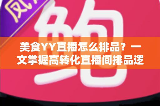 美食YY直播怎么排品?一文掌握高转化直播间排品逻辑与实战技巧 美食YY直播怎么排品?一文掌握高转化直播间排品逻辑与实战技巧