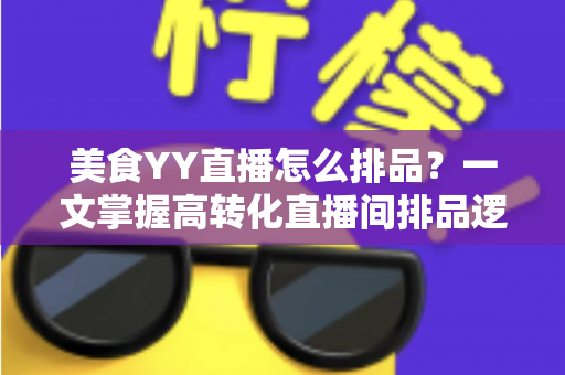 美食YY直播怎么排品?一文掌握高转化直播间排品逻辑与实战技巧 美食YY直播怎么排品?一文掌握高转化直播间排品逻辑与实战技巧