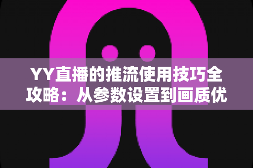YY直播的推流使用技巧全攻略:从参数设置到画质优化的实战指南 YY直播的推流使用技巧全攻略:从参数设置到画质优化的实战指南