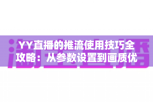 YY直播的推流使用技巧全攻略:从参数设置到画质优化的实战指南 YY直播的推流使用技巧全攻略:从参数设置到画质优化的实战指南