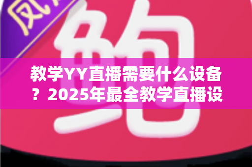 教学YY直播需要什么设备?2025年最全教学直播设备清单与选购指南 教学YY直播需要什么设备?2025年最全教学直播设备清单与选购指南