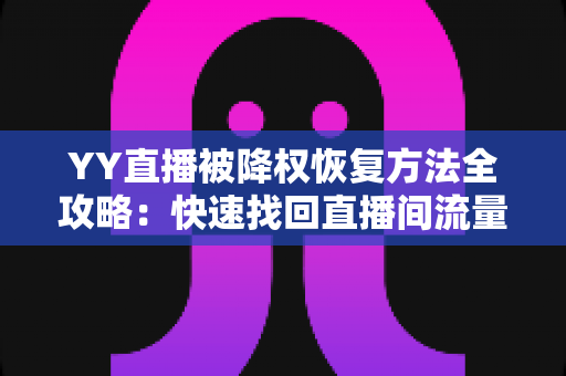 YY直播被降权恢复方法全攻略：快速找回直播间流量与权重的实用指南