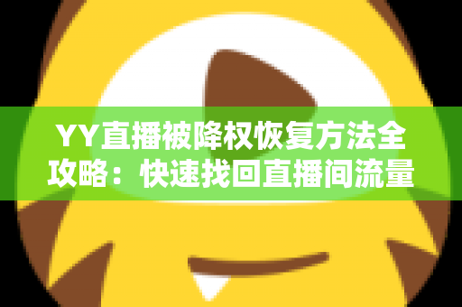 YY直播被降权恢复方法全攻略：快速找回直播间流量与权重的实用指南