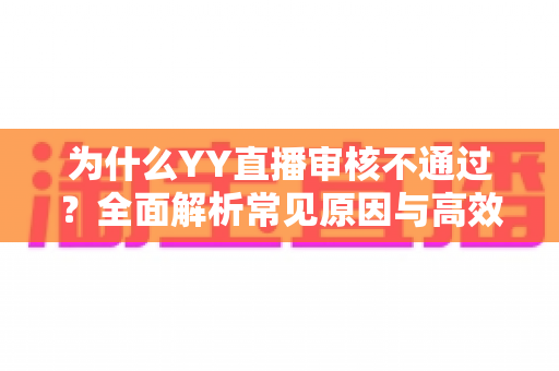 为什么YY直播审核不通过？全面解析常见原因与高效解决指南