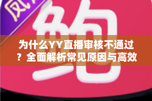 为什么YY直播审核不通过？全面解析常见原因与高效解决指南