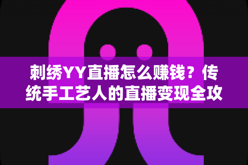 刺绣YY直播怎么赚钱？传统手工艺人的直播变现全攻略