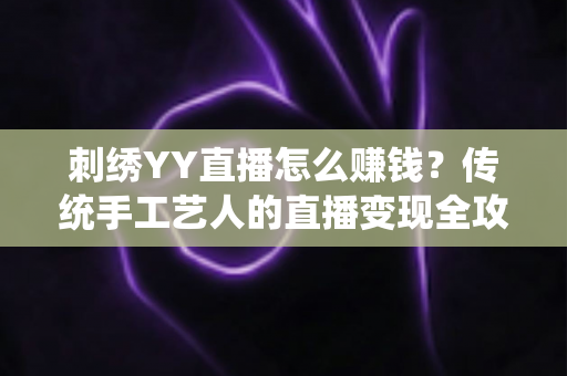 刺绣YY直播怎么赚钱？传统手工艺人的直播变现全攻略