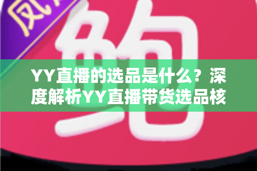 YY直播的选品是什么?深度解析YY直播带货选品核心逻辑与实战策略 YY直播的选品是什么?深度解析YY直播带货选品核心逻辑与实战策略