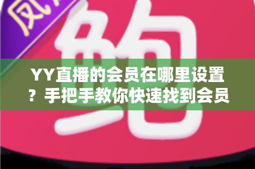 YY直播的会员在哪里设置?手把手教你快速找到会员设置入口与开通全攻略 YY直播的会员在哪里设置?手把手教你快速找到会员设置入口与开通全攻略