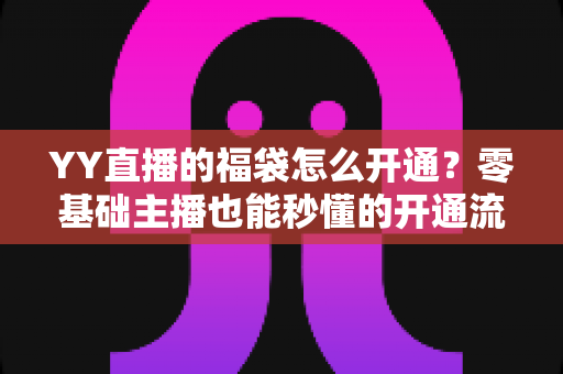 YY直播的福袋怎么开通?零基础主播也能秒懂的开通流程、设置技巧与运营玩法全攻略 YY直播的福袋怎么开通?零基础主播也能秒懂的开通流程、设置技巧与运营玩法全攻略