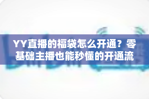 YY直播的福袋怎么开通?零基础主播也能秒懂的开通流程、设置技巧与运营玩法全攻略 YY直播的福袋怎么开通?零基础主播也能秒懂的开通流程、设置技巧与运营玩法全攻略