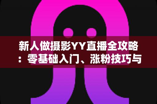新人做摄影YY直播全攻略:零基础入门、涨粉技巧与变现方法一站式指南 新人做摄影YY直播全攻略:零基础入门、涨粉技巧与变现方法一站式指南
