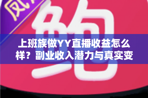 上班族做YY直播收益怎么样?副业收入潜力与真实变现全解析 上班族做YY直播收益怎么样?副业收入潜力与真实变现全解析