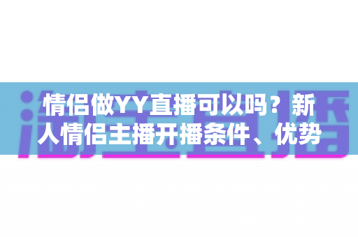 情侣做YY直播可以吗?新人情侣主播开播条件、优势与避坑指南全解析 情侣做YY直播可以吗?新人情侣主播开播条件、优势与避坑指南全解析