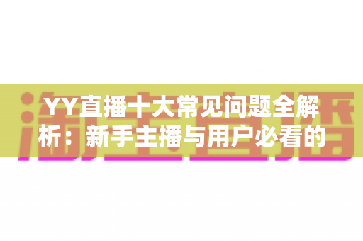 YY直播十大常见问题全解析:新手主播与用户必看的实用避坑指南 YY直播十大常见问题全解析:新手主播与用户必看的实用避坑指南