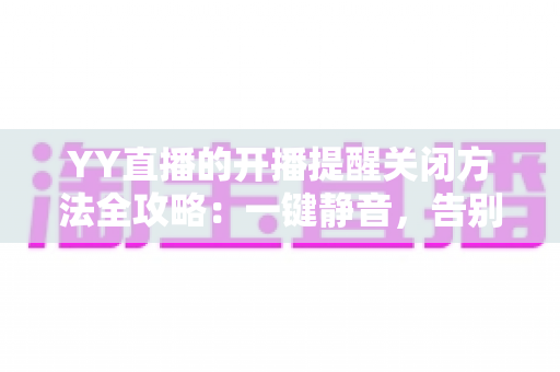 YY直播的开播提醒关闭方法全攻略：一键静音，告别消息轰炸，轻松掌控你的观看体验