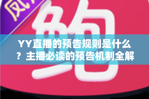 YY直播的预告规则是什么?主播必读的预告机制全解析与涨粉实战指南 YY直播的预告规则是什么?主播必读的预告机制全解析与涨粉实战指南