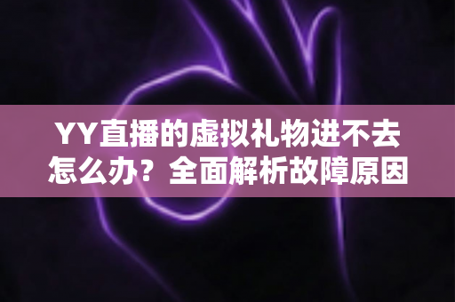 YY直播的虚拟礼物进不去怎么办?全面解析故障原因与实用解决方案指南 YY直播的虚拟礼物进不去怎么办?全面解析故障原因与实用解决方案指南