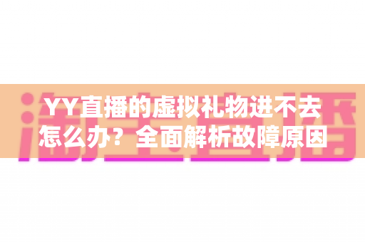 YY直播的虚拟礼物进不去怎么办?全面解析故障原因与实用解决方案指南 YY直播的虚拟礼物进不去怎么办?全面解析故障原因与实用解决方案指南