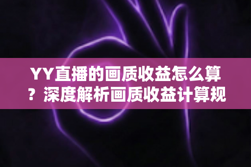 YY直播的画质收益怎么算？深度解析画质收益计算规则与提升方法全指南