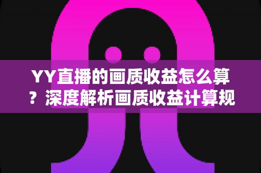 YY直播的画质收益怎么算？深度解析画质收益计算规则与提升方法全指南
