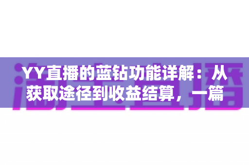YY直播的蓝钻功能详解:从获取途径到收益结算,一篇读懂蓝钻的核心玩法与实用技巧 YY直播的蓝钻功能详解:从获取途径到收益结算,一篇读懂蓝钻的核心玩法与实用技巧