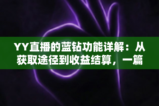 YY直播的蓝钻功能详解:从获取途径到收益结算,一篇读懂蓝钻的核心玩法与实用技巧 YY直播的蓝钻功能详解:从获取途径到收益结算,一篇读懂蓝钻的核心玩法与实用技巧
