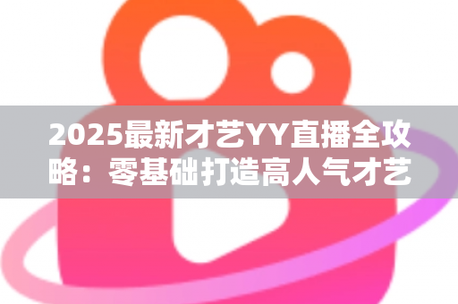 2025最新才艺YY直播全攻略：零基础打造高人气才艺主播的实战指南