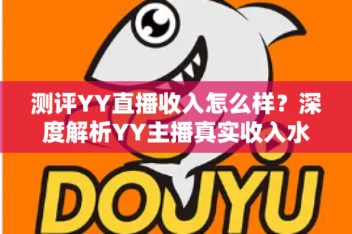 测评YY直播收入怎么样?深度解析YY主播真实收入水平与赚钱攻略 测评YY直播收入怎么样?深度解析YY主播真实收入水平与赚钱攻略