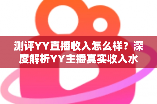 测评YY直播收入怎么样?深度解析YY主播真实收入水平与赚钱攻略 测评YY直播收入怎么样?深度解析YY主播真实收入水平与赚钱攻略
