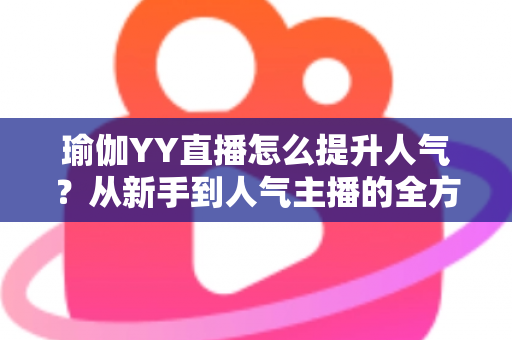 瑜伽YY直播怎么提升人气?从新手到人气主播的全方位涨粉实战指南 瑜伽YY直播怎么提升人气?从新手到人气主播的全方位涨粉实战指南