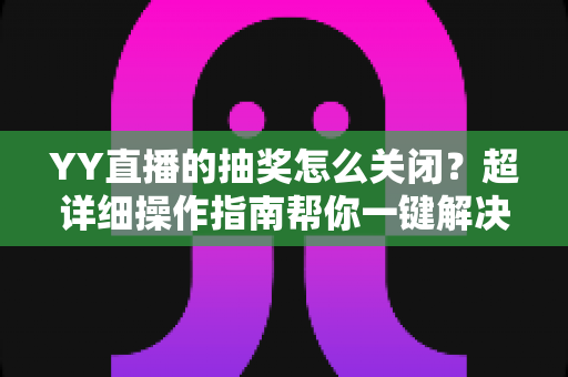 YY直播的抽奖怎么关闭？超详细操作指南帮你一键解决抽奖弹窗困扰
