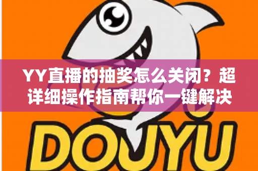 YY直播的抽奖怎么关闭？超详细操作指南帮你一键解决抽奖弹窗困扰