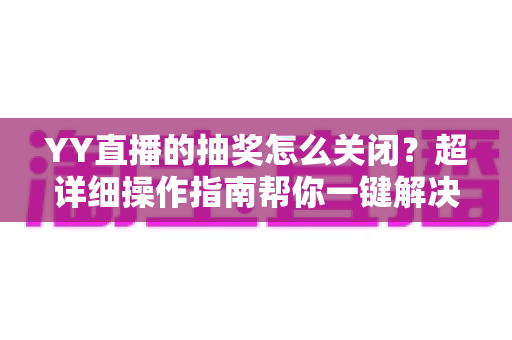 YY直播的抽奖怎么关闭？超详细操作指南帮你一键解决抽奖弹窗困扰